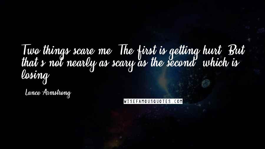 Lance Armstrong Quotes: Two things scare me. The first is getting hurt. But that's not nearly as scary as the second, which is losing.