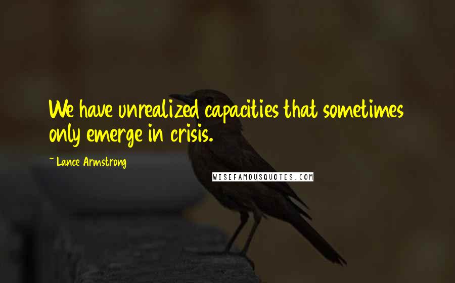 Lance Armstrong Quotes: We have unrealized capacities that sometimes only emerge in crisis.