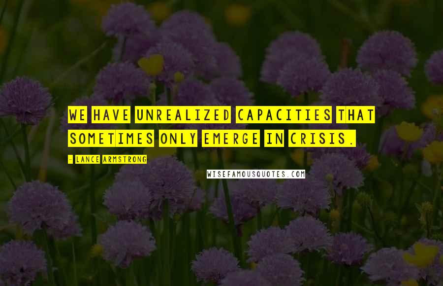 Lance Armstrong Quotes: We have unrealized capacities that sometimes only emerge in crisis.