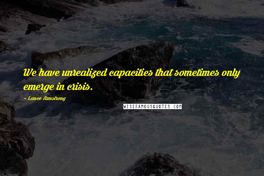 Lance Armstrong Quotes: We have unrealized capacities that sometimes only emerge in crisis.