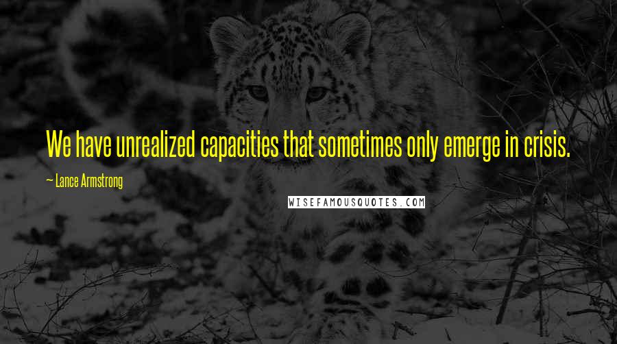 Lance Armstrong Quotes: We have unrealized capacities that sometimes only emerge in crisis.