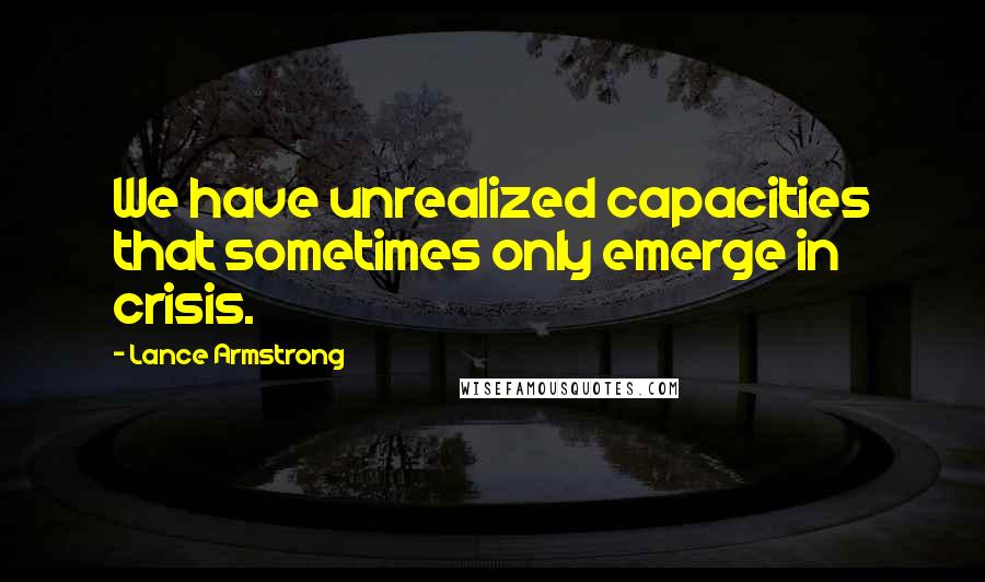 Lance Armstrong Quotes: We have unrealized capacities that sometimes only emerge in crisis.