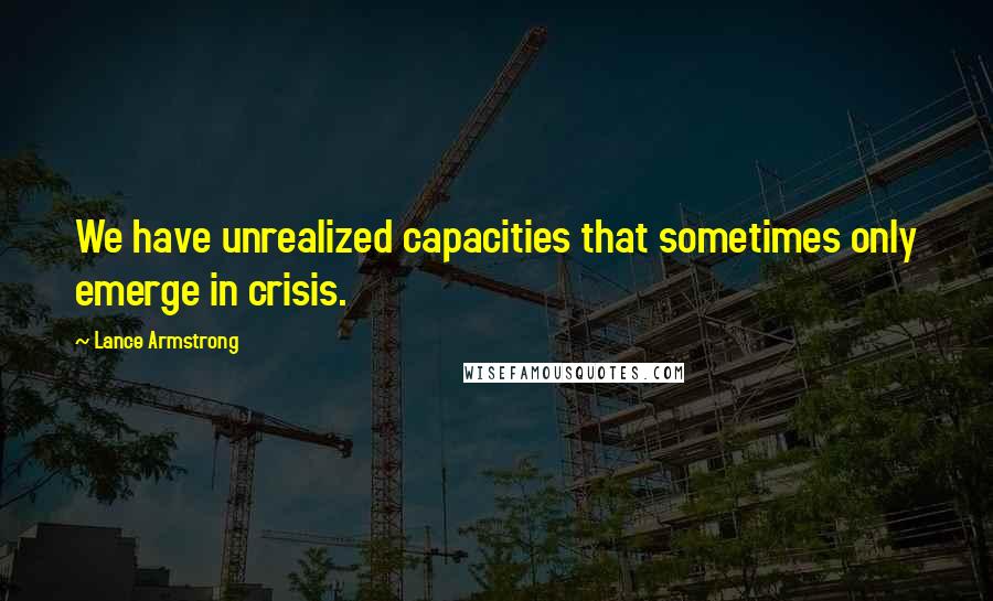 Lance Armstrong Quotes: We have unrealized capacities that sometimes only emerge in crisis.
