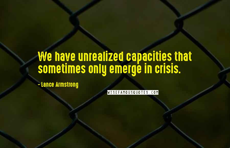 Lance Armstrong Quotes: We have unrealized capacities that sometimes only emerge in crisis.