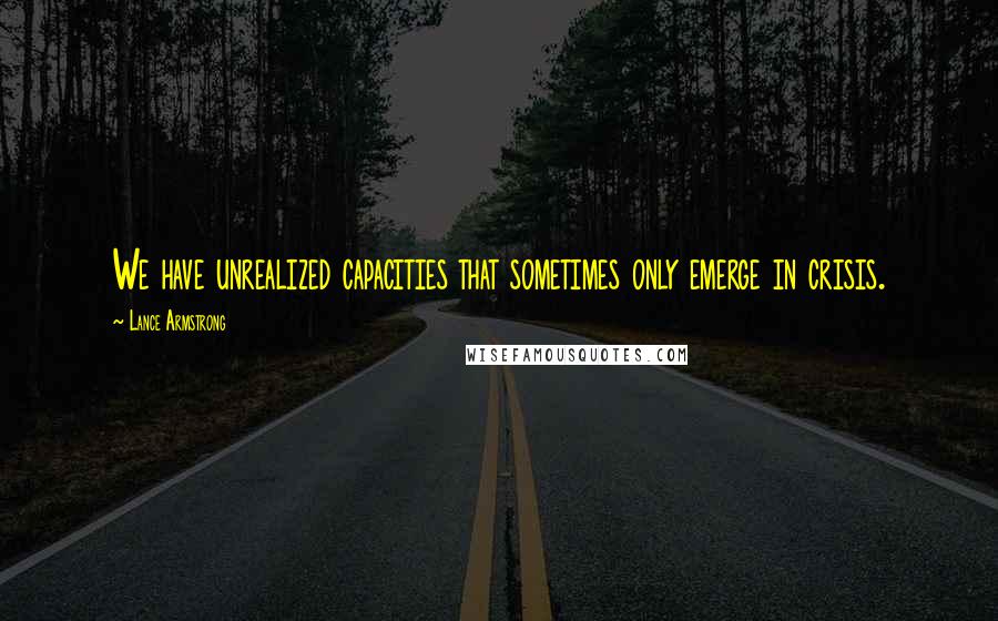 Lance Armstrong Quotes: We have unrealized capacities that sometimes only emerge in crisis.