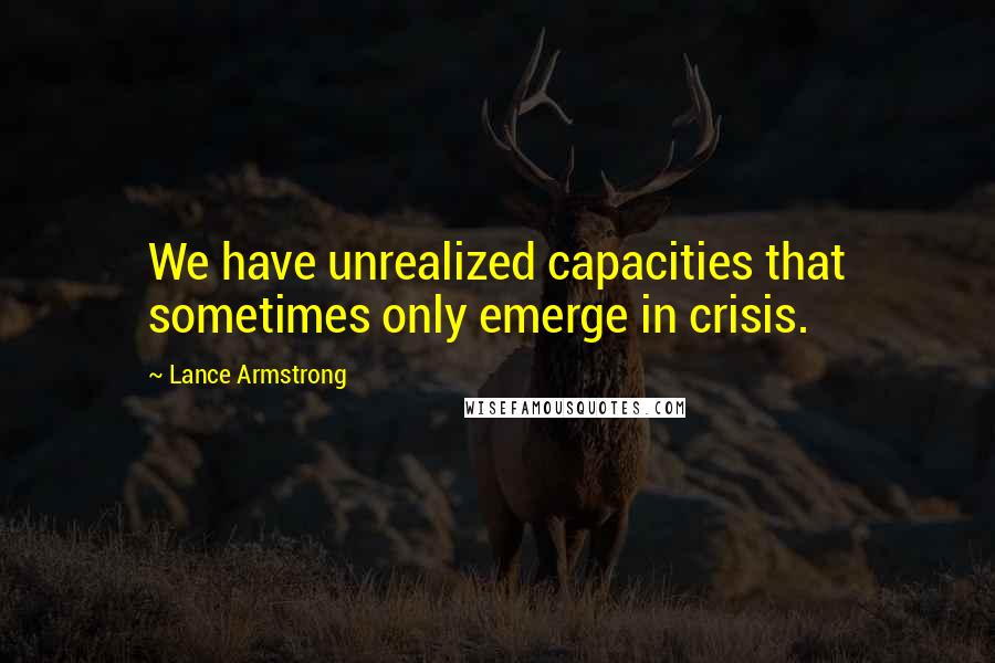 Lance Armstrong Quotes: We have unrealized capacities that sometimes only emerge in crisis.