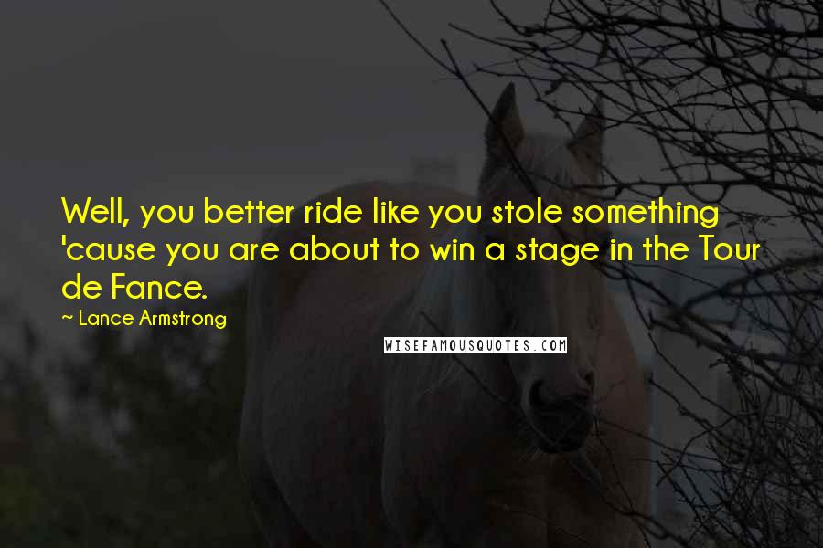 Lance Armstrong Quotes: Well, you better ride like you stole something 'cause you are about to win a stage in the Tour de Fance.