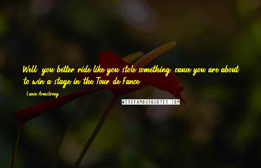 Lance Armstrong Quotes: Well, you better ride like you stole something 'cause you are about to win a stage in the Tour de Fance.