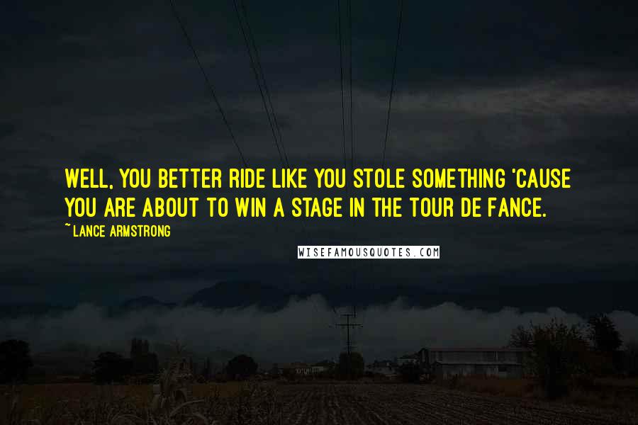 Lance Armstrong Quotes: Well, you better ride like you stole something 'cause you are about to win a stage in the Tour de Fance.