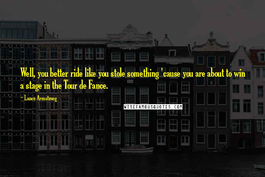 Lance Armstrong Quotes: Well, you better ride like you stole something 'cause you are about to win a stage in the Tour de Fance.