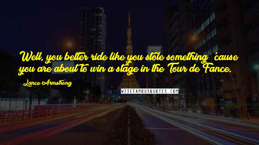 Lance Armstrong Quotes: Well, you better ride like you stole something 'cause you are about to win a stage in the Tour de Fance.