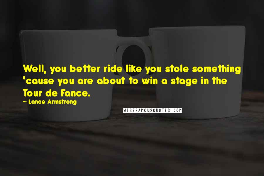 Lance Armstrong Quotes: Well, you better ride like you stole something 'cause you are about to win a stage in the Tour de Fance.