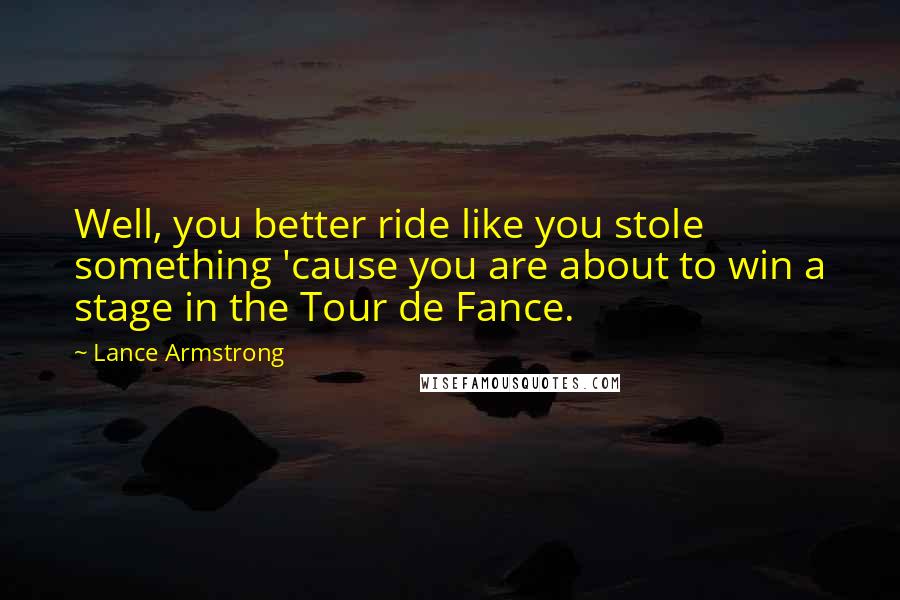 Lance Armstrong Quotes: Well, you better ride like you stole something 'cause you are about to win a stage in the Tour de Fance.