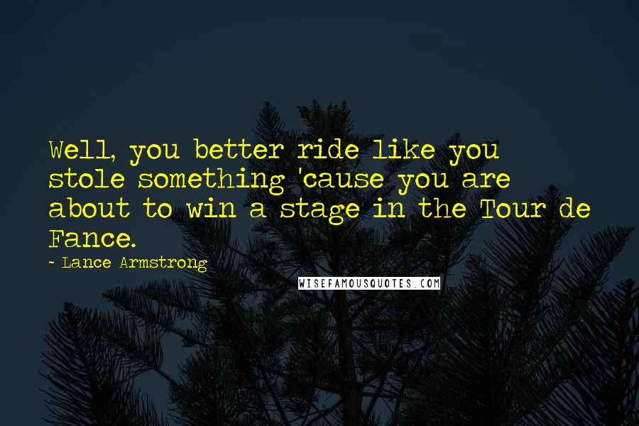 Lance Armstrong Quotes: Well, you better ride like you stole something 'cause you are about to win a stage in the Tour de Fance.