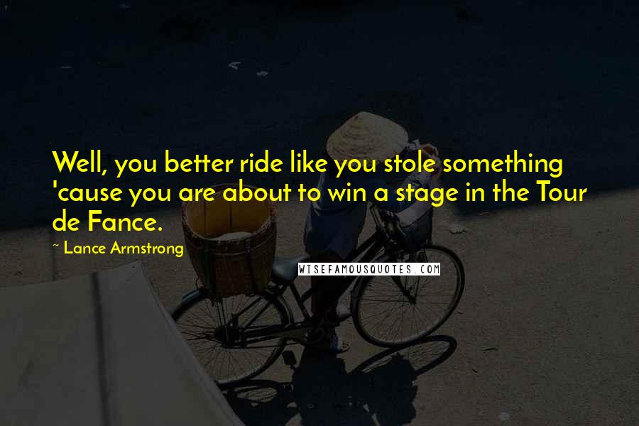 Lance Armstrong Quotes: Well, you better ride like you stole something 'cause you are about to win a stage in the Tour de Fance.