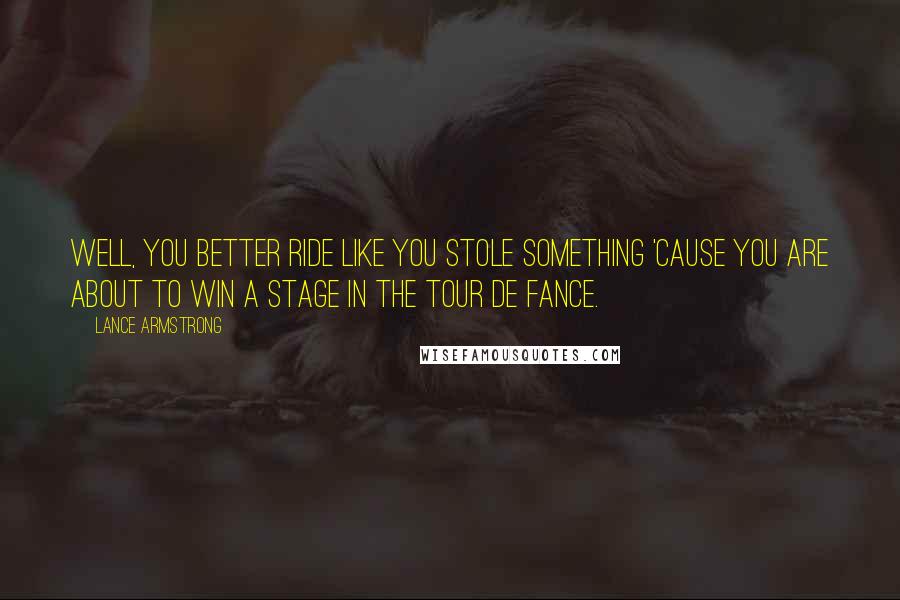 Lance Armstrong Quotes: Well, you better ride like you stole something 'cause you are about to win a stage in the Tour de Fance.