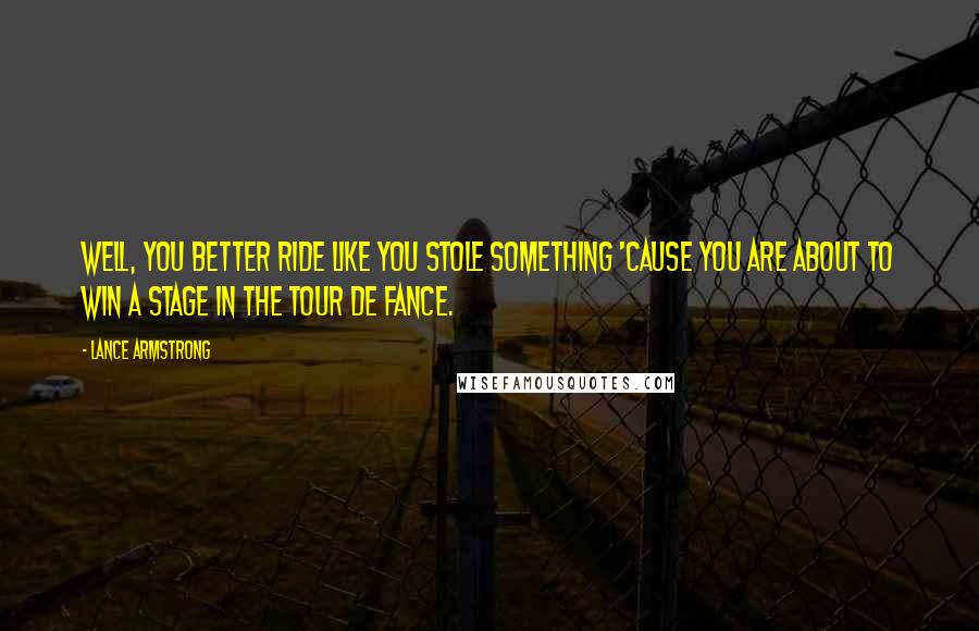 Lance Armstrong Quotes: Well, you better ride like you stole something 'cause you are about to win a stage in the Tour de Fance.