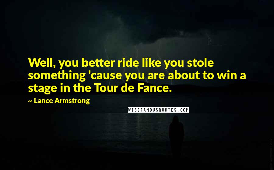 Lance Armstrong Quotes: Well, you better ride like you stole something 'cause you are about to win a stage in the Tour de Fance.