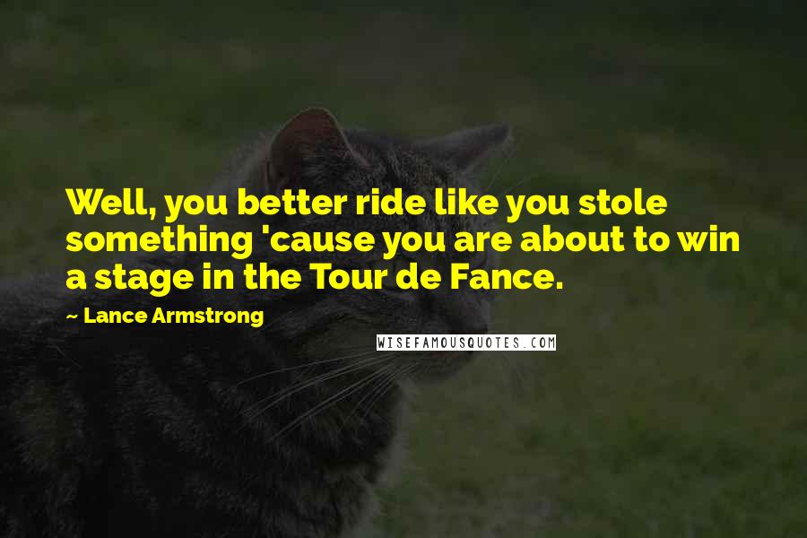 Lance Armstrong Quotes: Well, you better ride like you stole something 'cause you are about to win a stage in the Tour de Fance.