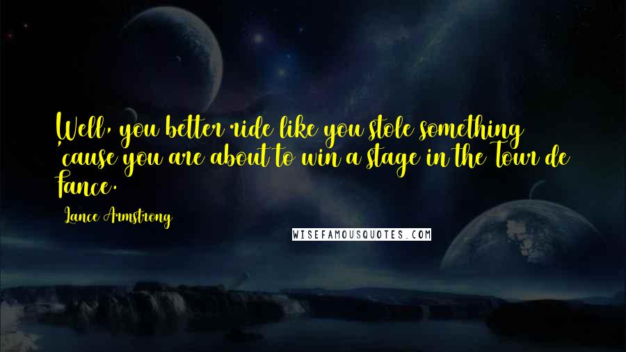 Lance Armstrong Quotes: Well, you better ride like you stole something 'cause you are about to win a stage in the Tour de Fance.