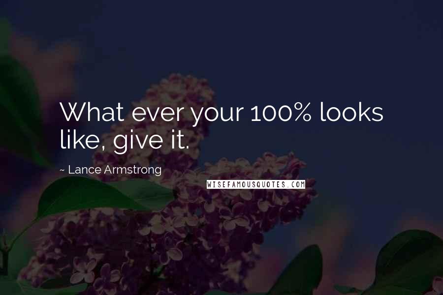 Lance Armstrong Quotes: What ever your 100% looks like, give it.