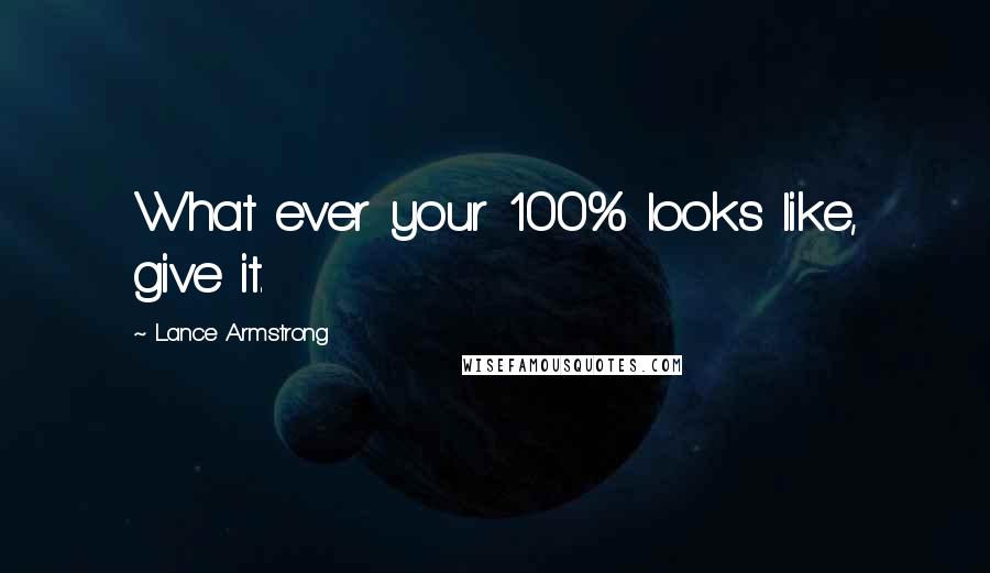Lance Armstrong Quotes: What ever your 100% looks like, give it.
