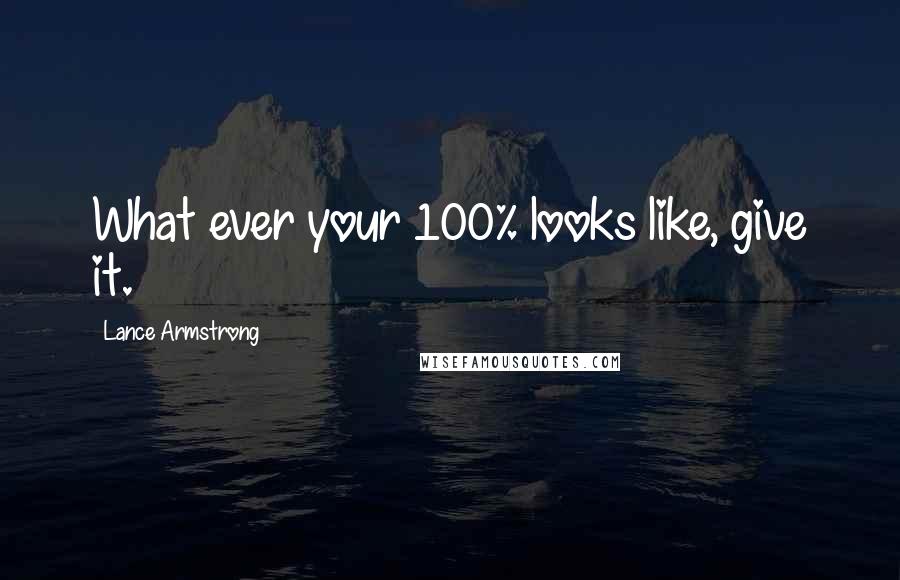 Lance Armstrong Quotes: What ever your 100% looks like, give it.
