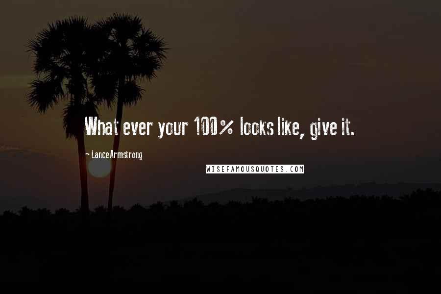 Lance Armstrong Quotes: What ever your 100% looks like, give it.