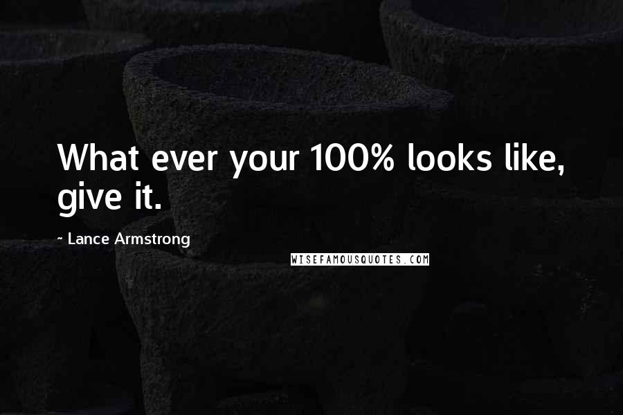 Lance Armstrong Quotes: What ever your 100% looks like, give it.