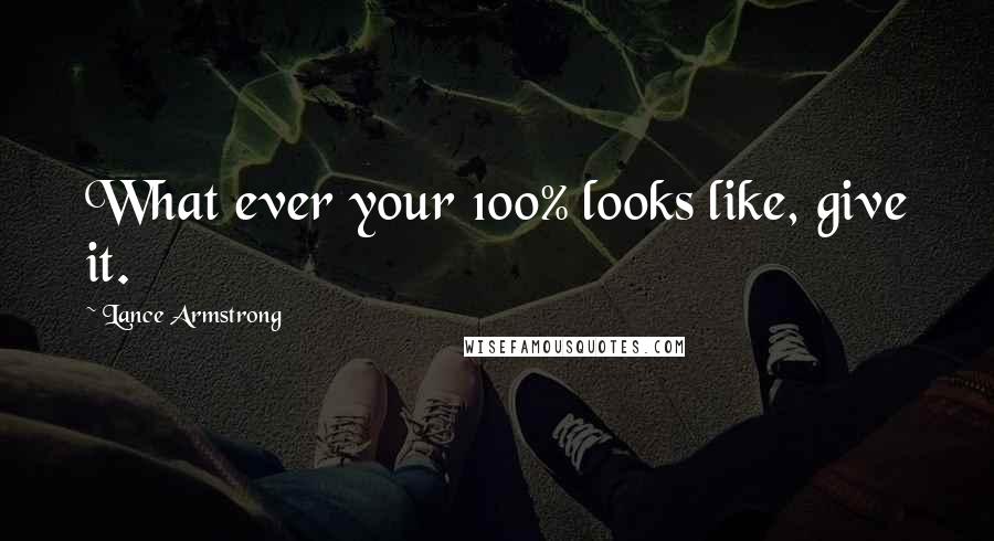 Lance Armstrong Quotes: What ever your 100% looks like, give it.