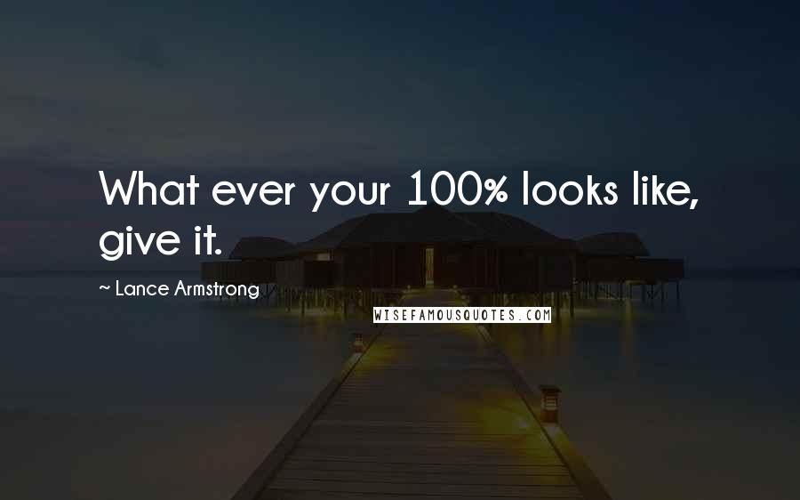 Lance Armstrong Quotes: What ever your 100% looks like, give it.