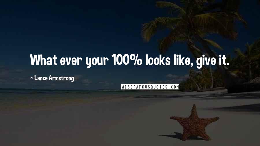 Lance Armstrong Quotes: What ever your 100% looks like, give it.