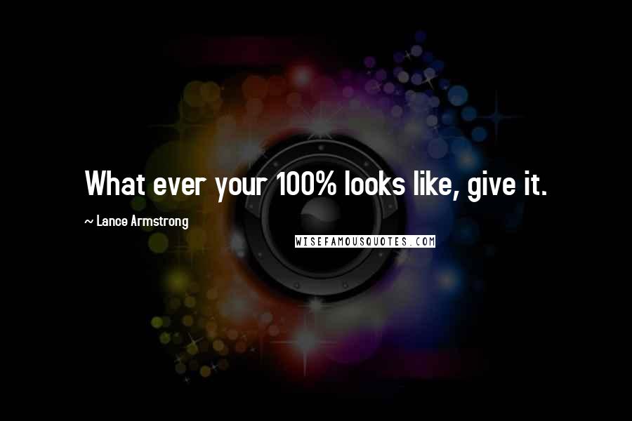 Lance Armstrong Quotes: What ever your 100% looks like, give it.