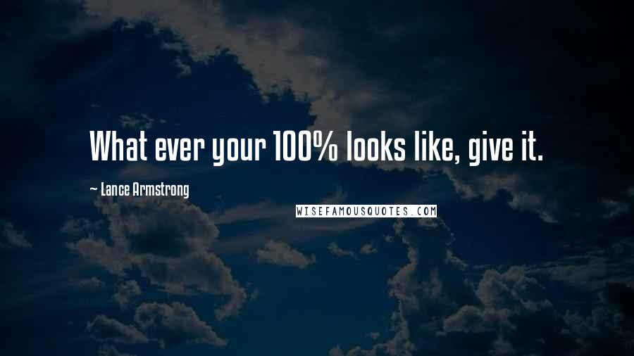 Lance Armstrong Quotes: What ever your 100% looks like, give it.