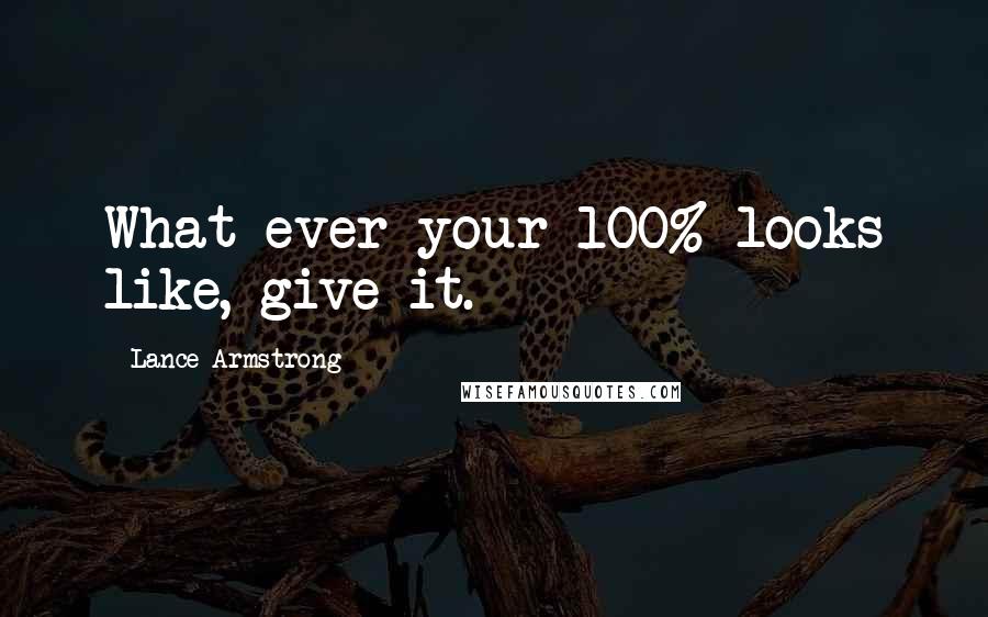 Lance Armstrong Quotes: What ever your 100% looks like, give it.