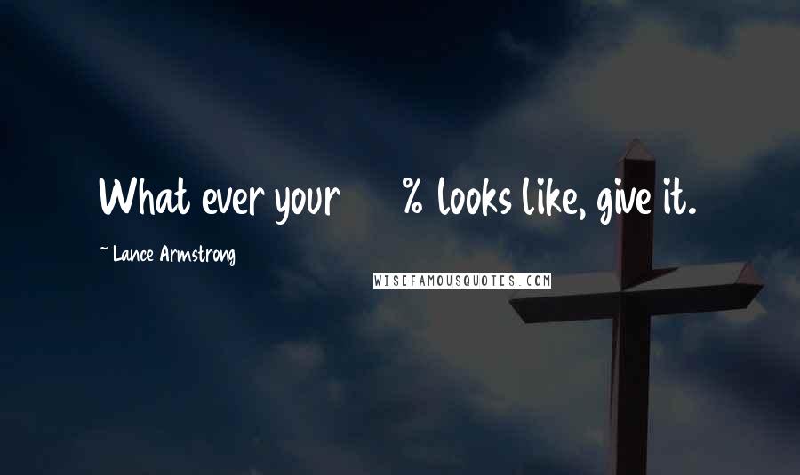 Lance Armstrong Quotes: What ever your 100% looks like, give it.