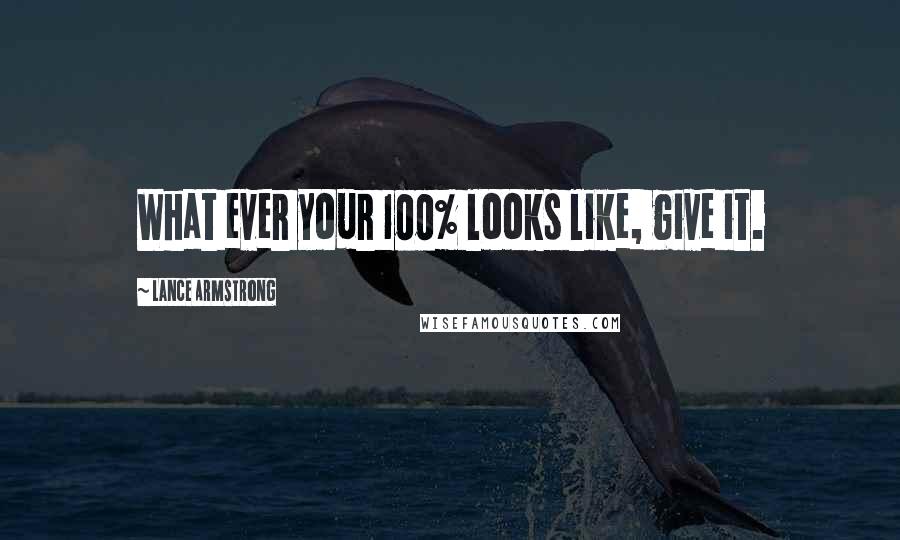 Lance Armstrong Quotes: What ever your 100% looks like, give it.