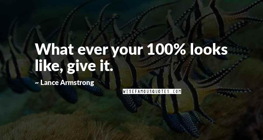 Lance Armstrong Quotes: What ever your 100% looks like, give it.