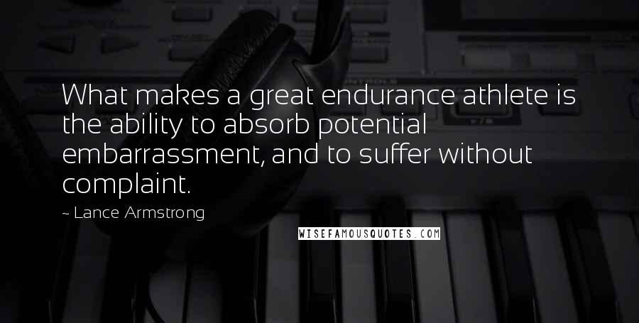Lance Armstrong Quotes: What makes a great endurance athlete is the ability to absorb potential embarrassment, and to suffer without complaint.