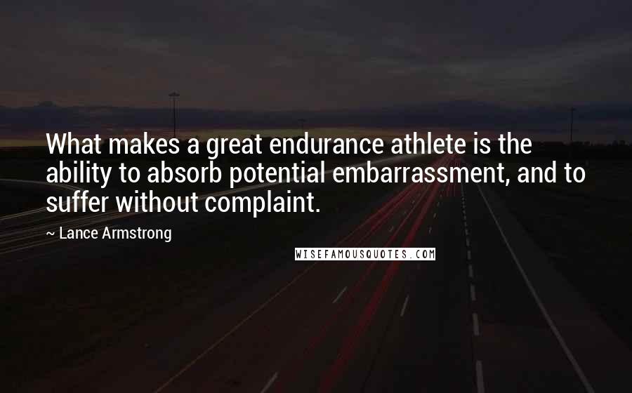Lance Armstrong Quotes: What makes a great endurance athlete is the ability to absorb potential embarrassment, and to suffer without complaint.