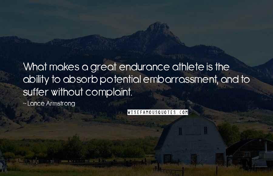 Lance Armstrong Quotes: What makes a great endurance athlete is the ability to absorb potential embarrassment, and to suffer without complaint.