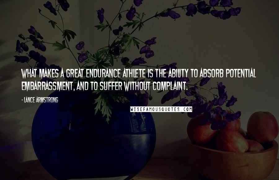 Lance Armstrong Quotes: What makes a great endurance athlete is the ability to absorb potential embarrassment, and to suffer without complaint.