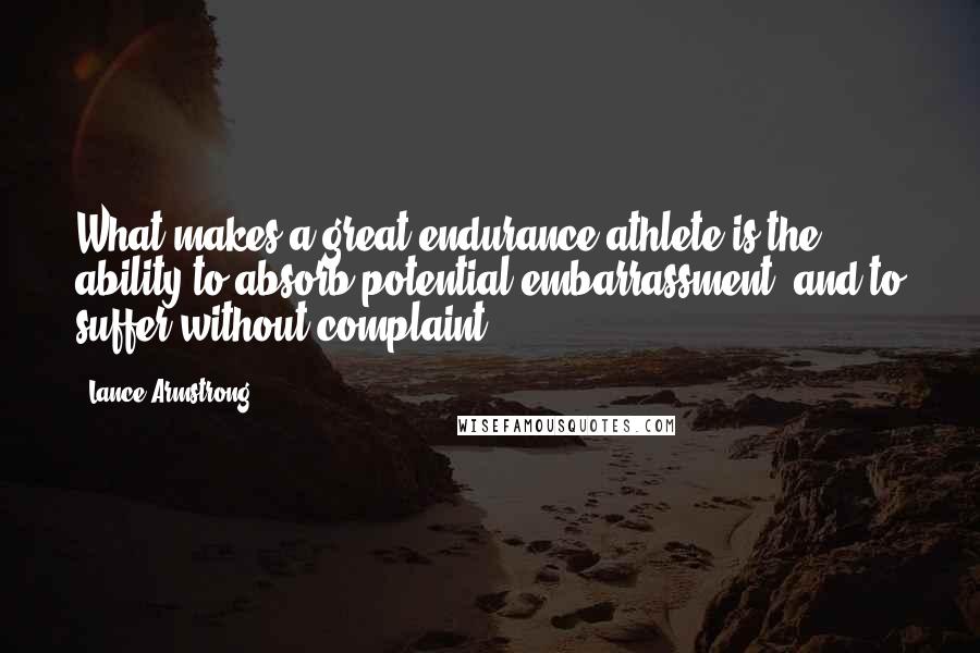 Lance Armstrong Quotes: What makes a great endurance athlete is the ability to absorb potential embarrassment, and to suffer without complaint.