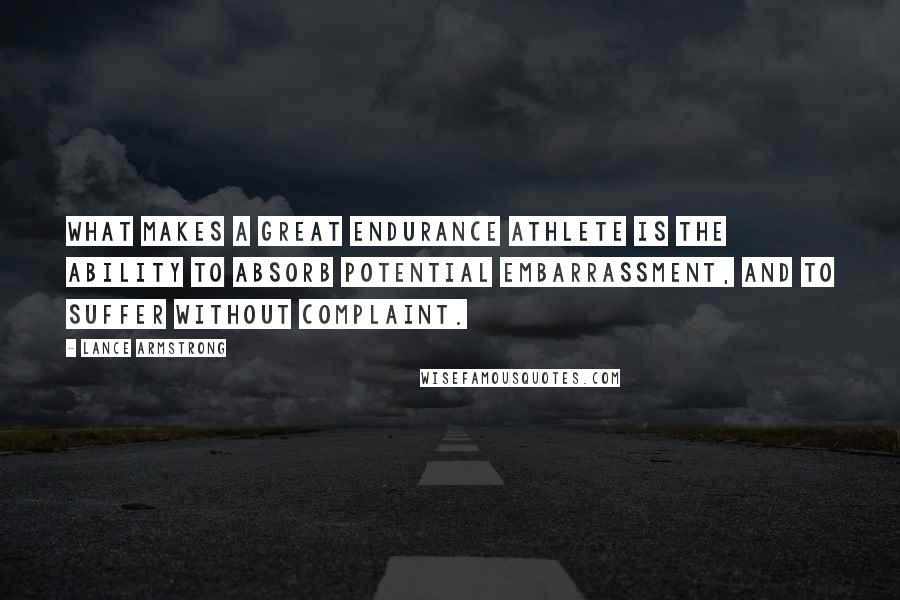 Lance Armstrong Quotes: What makes a great endurance athlete is the ability to absorb potential embarrassment, and to suffer without complaint.