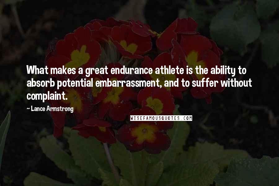 Lance Armstrong Quotes: What makes a great endurance athlete is the ability to absorb potential embarrassment, and to suffer without complaint.