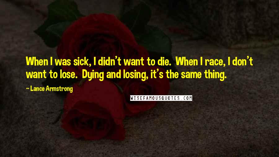 Lance Armstrong Quotes: When I was sick, I didn't want to die.  When I race, I don't want to lose.  Dying and losing, it's the same thing.