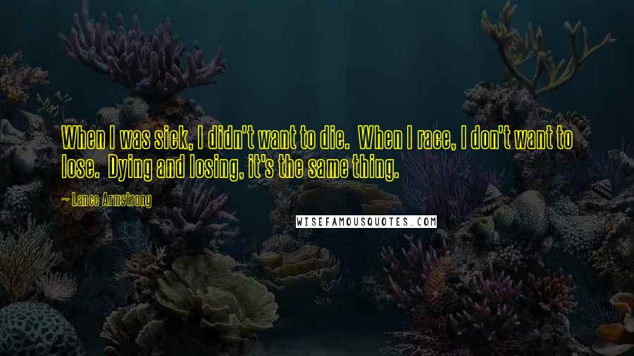 Lance Armstrong Quotes: When I was sick, I didn't want to die.  When I race, I don't want to lose.  Dying and losing, it's the same thing.