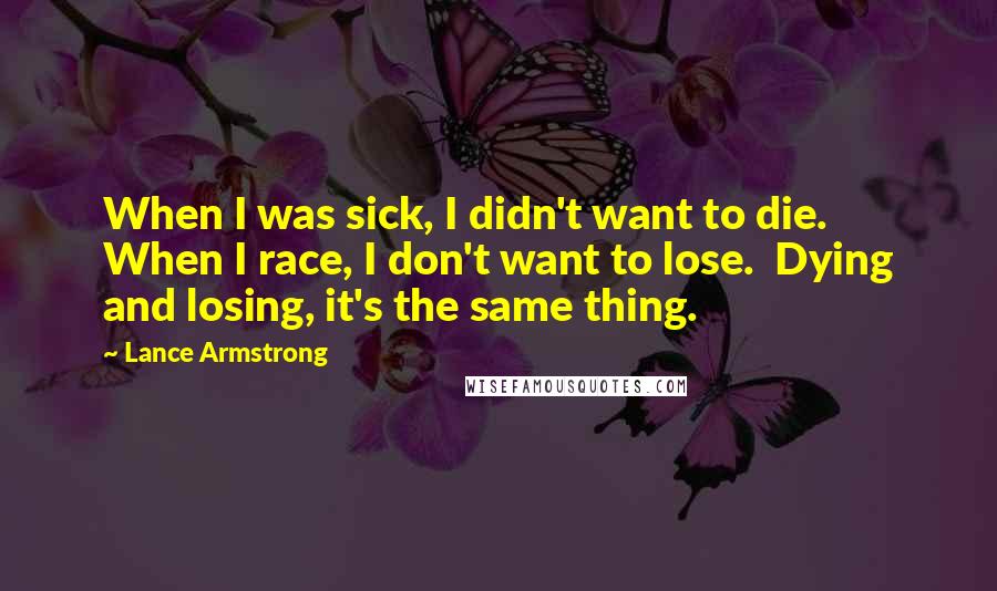 Lance Armstrong Quotes: When I was sick, I didn't want to die.  When I race, I don't want to lose.  Dying and losing, it's the same thing.