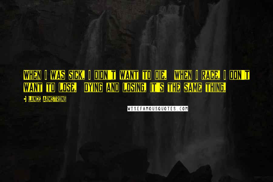 Lance Armstrong Quotes: When I was sick, I didn't want to die.  When I race, I don't want to lose.  Dying and losing, it's the same thing.