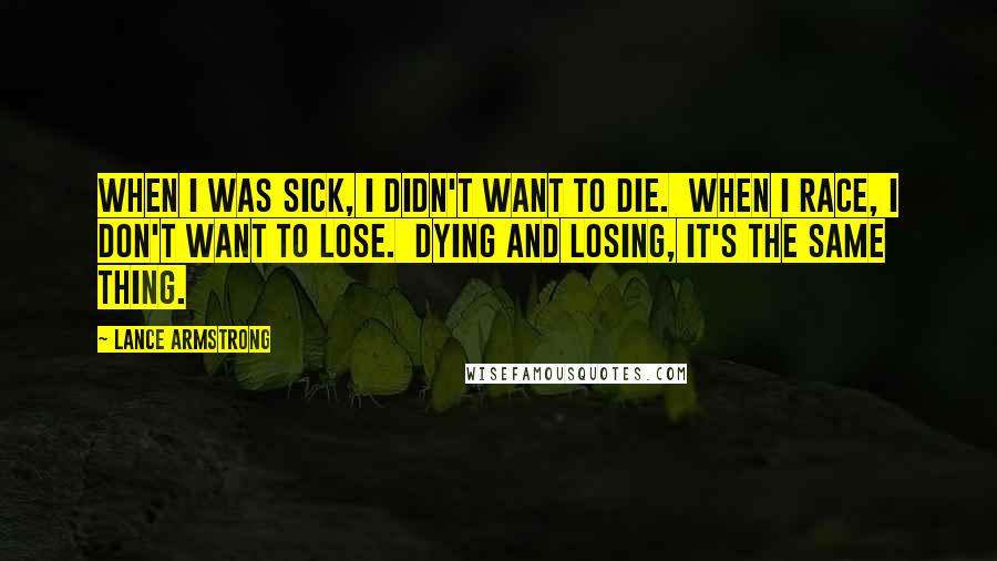 Lance Armstrong Quotes: When I was sick, I didn't want to die.  When I race, I don't want to lose.  Dying and losing, it's the same thing.